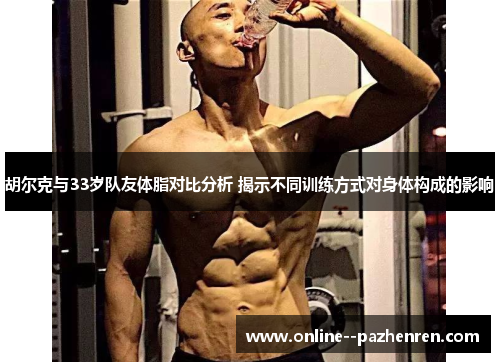 胡尔克与33岁队友体脂对比分析 揭示不同训练方式对身体构成的影响 胡尔克与33岁队友体脂对比分析 揭示不同训练方式对身体构成的影响