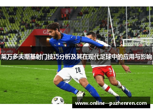 莱万多夫斯基射门技巧分析及其在现代足球中的应用与影响 莱万多夫斯基射门技巧分析及其在现代足球中的应用与影响