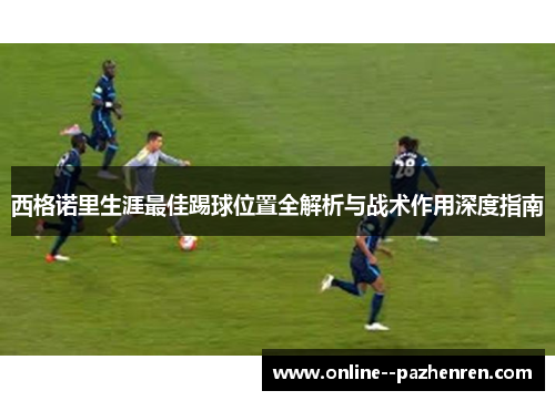 西格诺里生涯最佳踢球位置全解析与战术作用深度指南