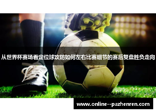 从世界杯赛场看定位球攻防如何左右比赛细节的赛后复盘胜负走向