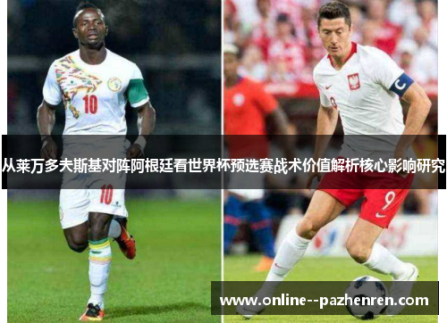从莱万多夫斯基对阵阿根廷看世界杯预选赛战术价值解析核心影响研究 从莱万多夫斯基对阵阿根廷看世界杯预选赛战术价值解析核心影响研究