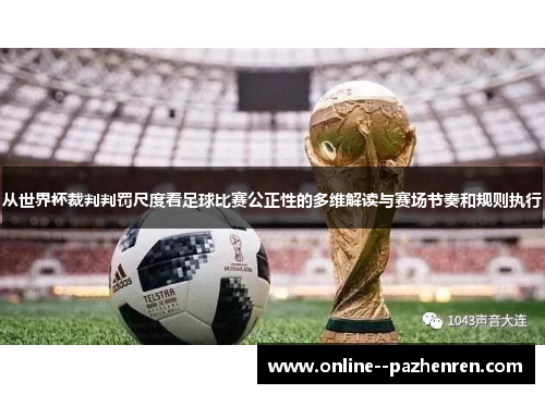 从世界杯裁判判罚尺度看足球比赛公正性的多维解读与赛场节奏和规则执行 从世界杯裁判判罚尺度看足球比赛公正性的多维解读与赛场节奏和规则执行