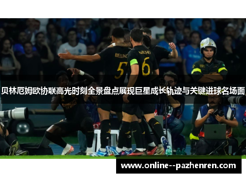 贝林厄姆欧协联高光时刻全景盘点展现巨星成长轨迹与关键进球名场面