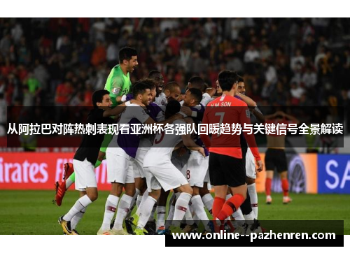 从阿拉巴对阵热刺表现看亚洲杯各强队回暖趋势与关键信号全景解读
