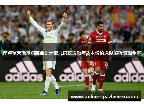 库卢塞夫斯基对阵西班牙欧冠进攻贡献与战术价值深度解析表现全景