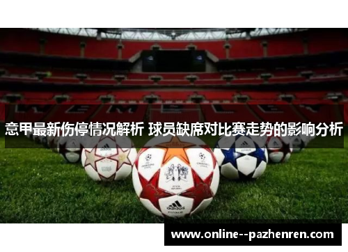 意甲最新伤停情况解析 球员缺席对比赛走势的影响分析 意甲最新伤停情况解析 球员缺席对比赛走势的影响分析