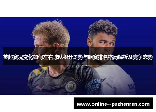 英超赛况变化如何左右球队积分走势与联赛排名格局解析及竞争态势
