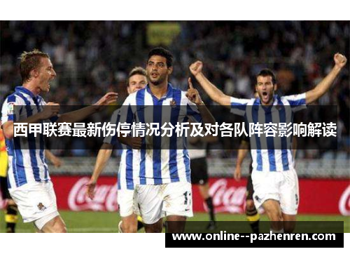 西甲联赛最新伤停情况分析及对各队阵容影响解读