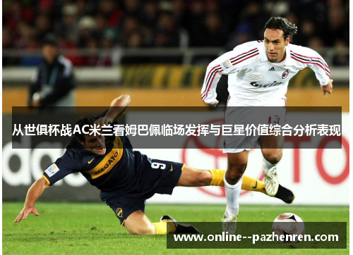 从世俱杯战AC米兰看姆巴佩临场发挥与巨星价值综合分析表现 从世俱杯战AC米兰看姆巴佩临场发挥与巨星价值综合分析表现