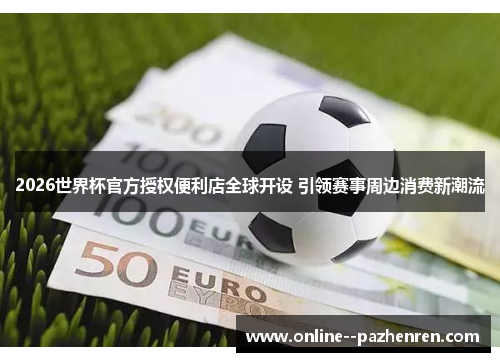 2026世界杯官方授权便利店全球开设 引领赛事周边消费新潮流