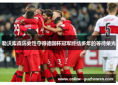 勒沃库森历史性夺得德国杯冠军终结多年的等待荣光 勒沃库森历史性夺得德国杯冠军终结多年的等待荣光