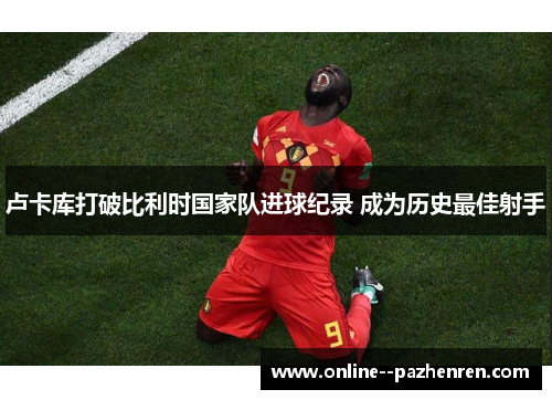 卢卡库打破比利时国家队进球纪录 成为历史最佳射手