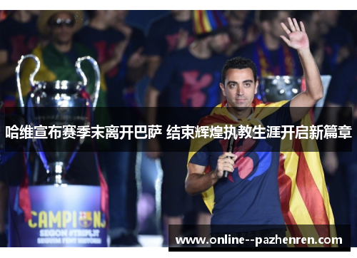 哈维宣布赛季末离开巴萨 结束辉煌执教生涯开启新篇章 哈维宣布赛季末离开巴萨 结束辉煌执教生涯开启新篇章