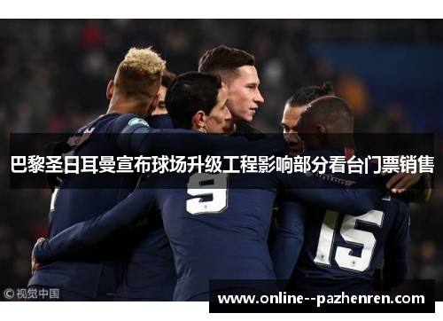 巴黎圣日耳曼宣布球场升级工程影响部分看台门票销售