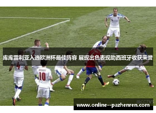 库库雷利亚入选欧洲杯最佳阵容 展现出色表现助西班牙收获荣誉