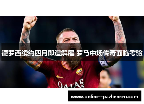 德罗西续约四月即遭解雇 罗马中场传奇面临考验