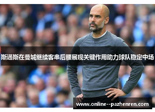斯通斯在曼城继续客串后腰展现关键作用助力球队稳定中场 斯通斯在曼城继续客串后腰展现关键作用助力球队稳定中场