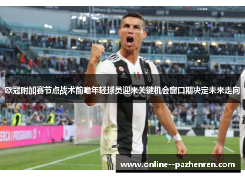 欧冠附加赛节点战术前瞻年轻球员迎来关键机会窗口期决定未来走向