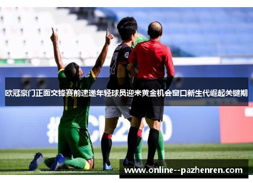 欧冠豪门正面交锋赛前速递年轻球员迎来黄金机会窗口新生代崛起关键期 欧冠豪门正面交锋赛前速递年轻球员迎来黄金机会窗口新生代崛起关键期