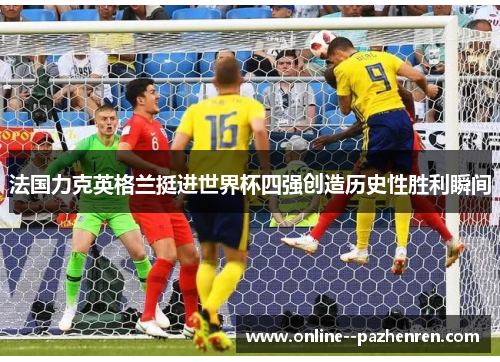 法国力克英格兰挺进世界杯四强创造历史性胜利瞬间