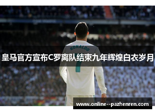 皇马官方宣布C罗离队结束九年辉煌白衣岁月