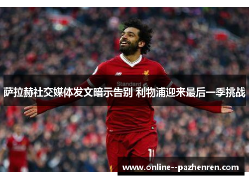 萨拉赫社交媒体发文暗示告别 利物浦迎来最后一季挑战
