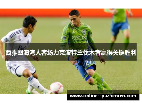 西雅图海湾人客场力克波特兰伐木者赢得关键胜利 西雅图海湾人客场力克波特兰伐木者赢得关键胜利