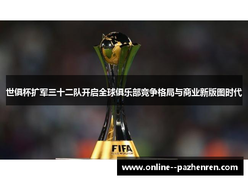 世俱杯扩军三十二队开启全球俱乐部竞争格局与商业新版图时代