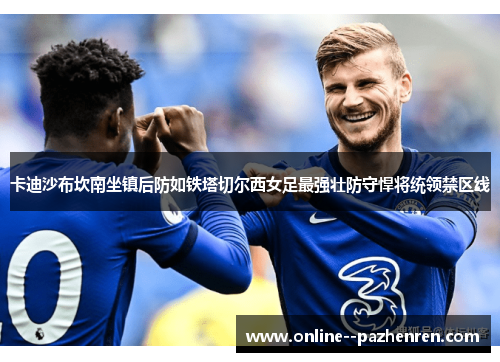 卡迪沙布坎南坐镇后防如铁塔切尔西女足最强壮防守悍将统领禁区线