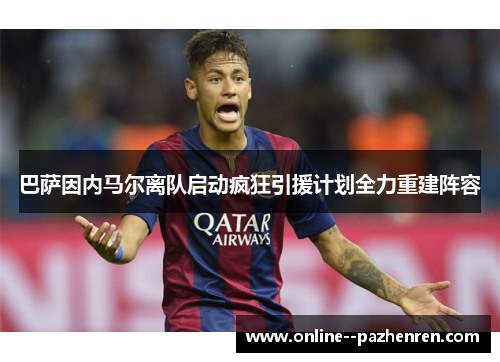 巴萨因内马尔离队启动疯狂引援计划全力重建阵容