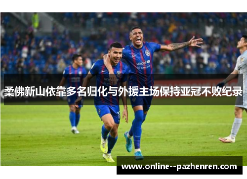 柔佛新山依靠多名归化与外援主场保持亚冠不败纪录