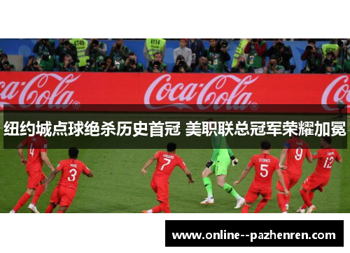 纽约城点球绝杀历史首冠 美职联总冠军荣耀加冕