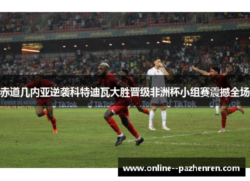 赤道几内亚逆袭科特迪瓦大胜晋级非洲杯小组赛震撼全场