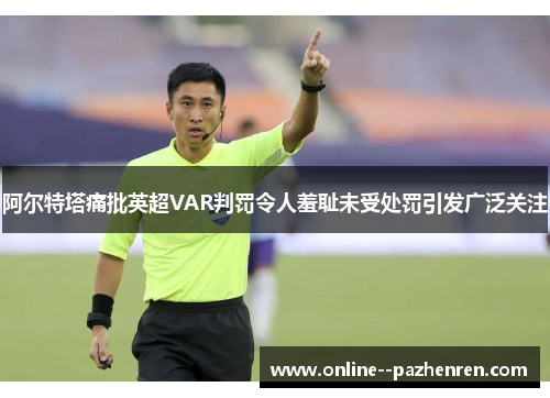 阿尔特塔痛批英超VAR判罚令人羞耻未受处罚引发广泛关注