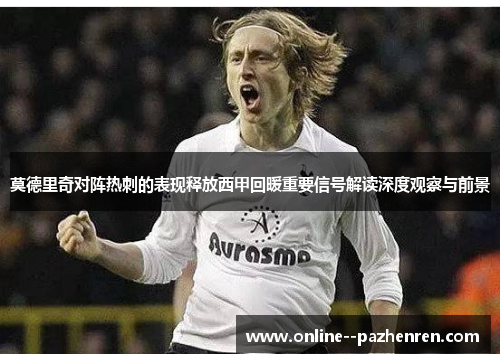 莫德里奇对阵热刺的表现释放西甲回暖重要信号解读深度观察与前景
