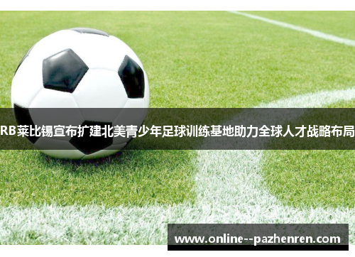 RB莱比锡宣布扩建北美青少年足球训练基地助力全球人才战略布局 RB莱比锡宣布扩建北美青少年足球训练基地助力全球人才战略布局