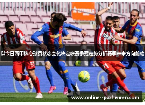 以今日西甲核心球员状态变化决定联赛争冠走势分析赛季未来方向前瞻 以今日西甲核心球员状态变化决定联赛争冠走势分析赛季未来方向前瞻