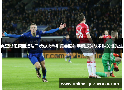 克里斯伍德连场破门状态火热引爆英超射手榜成球队争胜关键先生 克里斯伍德连场破门状态火热引爆英超射手榜成球队争胜关键先生