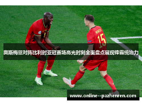 奥斯梅恩对阵比利时亚冠赛场高光时刻全面盘点展现锋霸统治力 奥斯梅恩对阵比利时亚冠赛场高光时刻全面盘点展现锋霸统治力