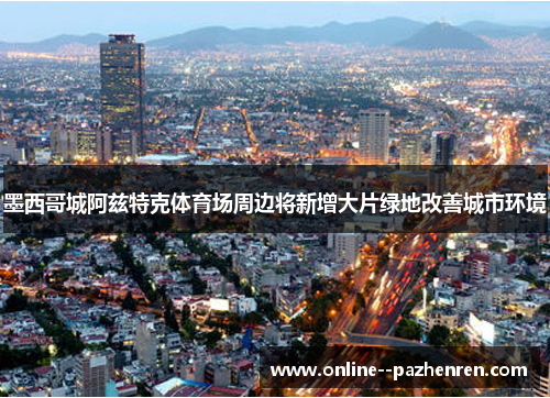 墨西哥城阿兹特克体育场周边将新增大片绿地改善城市环境 墨西哥城阿兹特克体育场周边将新增大片绿地改善城市环境