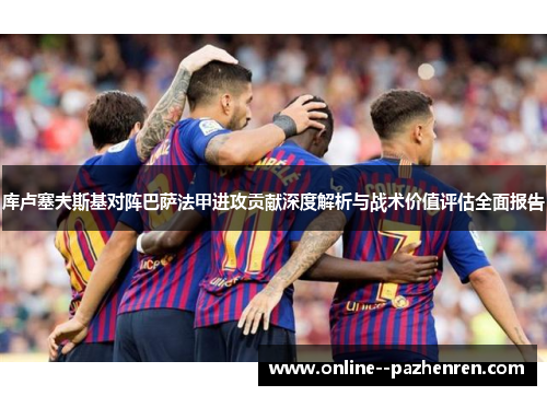 库卢塞夫斯基对阵巴萨法甲进攻贡献深度解析与战术价值评估全面报告