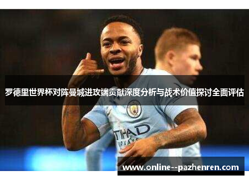 罗德里世界杯对阵曼城进攻端贡献深度分析与战术价值探讨全面评估