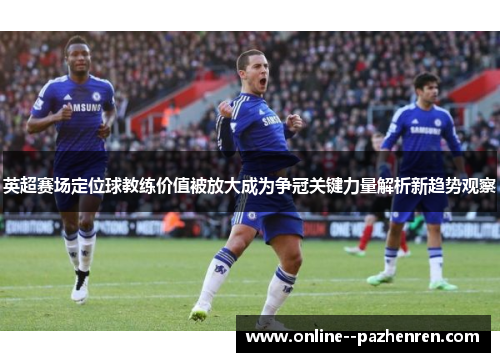 英超赛场定位球教练价值被放大成为争冠关键力量解析新趋势观察