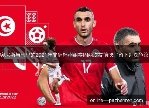 突尼斯与马里的2021年非洲杯小组赛因两次提前吹哨留下判罚争议