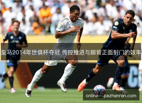 皇马2014年世俱杯夺冠 传控推进与脚背正面射门的效率